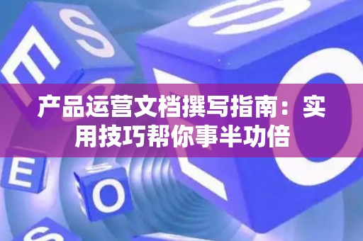 产品运营文档撰写指南：实用技巧帮你事半功倍