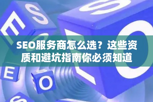 SEO服务商怎么选？这些资质和避坑指南你必须知道
